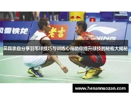 吴磊亲自分享羽毛球技巧与训练心得助你提升球技的秘密大揭秘