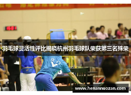 羽毛球灵活性评比揭晓杭州羽毛球队荣获第三名殊荣