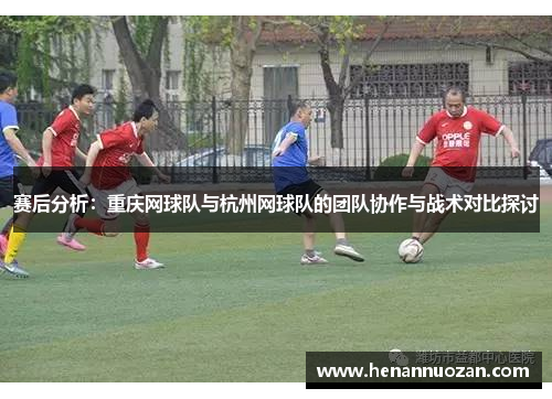 赛后分析：重庆网球队与杭州网球队的团队协作与战术对比探讨