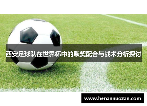 西安足球队在世界杯中的默契配合与战术分析探讨