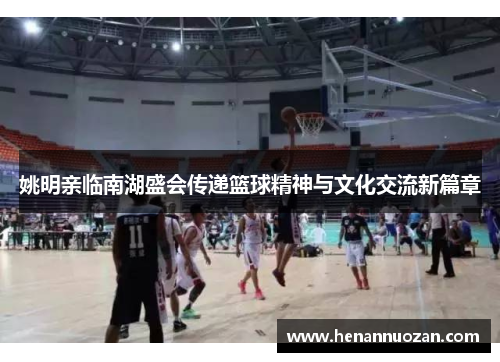 姚明亲临南湖盛会传递篮球精神与文化交流新篇章