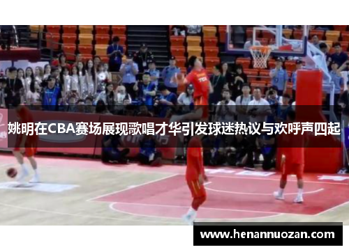 姚明在CBA赛场展现歌唱才华引发球迷热议与欢呼声四起