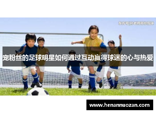 宠粉丝的足球明星如何通过互动赢得球迷的心与热爱