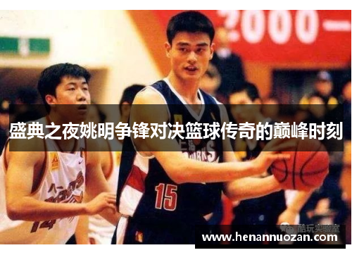 盛典之夜姚明争锋对决篮球传奇的巅峰时刻