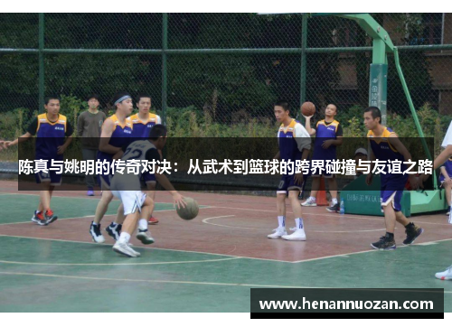 陈真与姚明的传奇对决：从武术到篮球的跨界碰撞与友谊之路