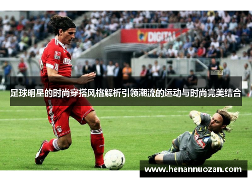 足球明星的时尚穿搭风格解析引领潮流的运动与时尚完美结合