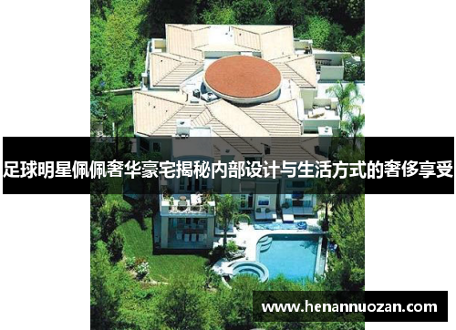 足球明星佩佩奢华豪宅揭秘内部设计与生活方式的奢侈享受