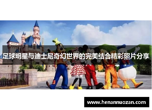 足球明星与迪士尼奇幻世界的完美结合精彩照片分享