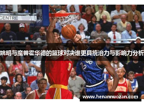 姚明与魔兽霍华德的篮球对决谁更具统治力与影响力分析