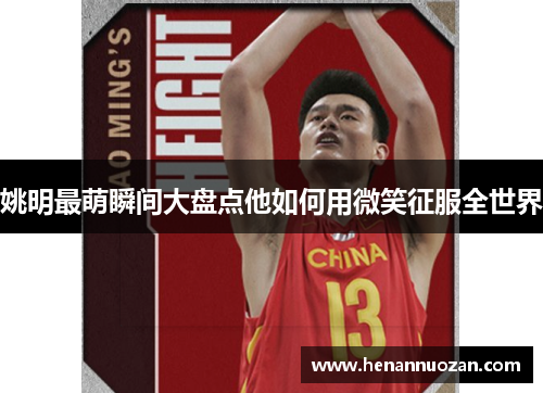 姚明最萌瞬间大盘点他如何用微笑征服全世界