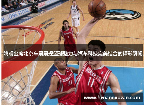 姚明出席北京车展展现篮球魅力与汽车科技完美结合的精彩瞬间
