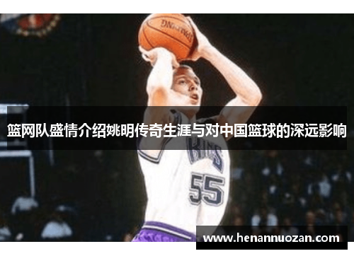 篮网队盛情介绍姚明传奇生涯与对中国篮球的深远影响