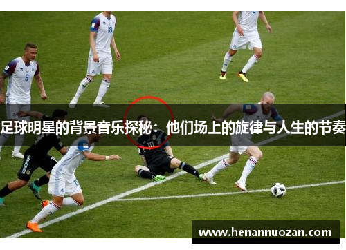 足球明星的背景音乐探秘：他们场上的旋律与人生的节奏
