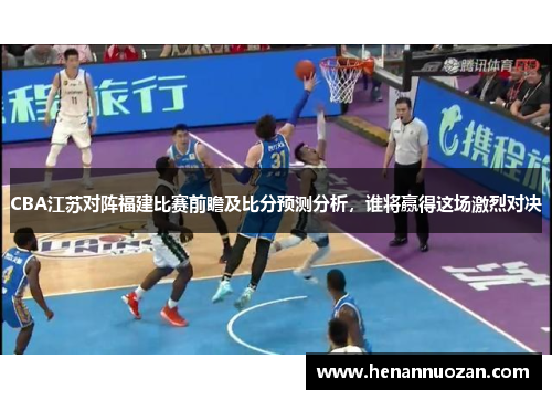 CBA江苏对阵福建比赛前瞻及比分预测分析，谁将赢得这场激烈对决