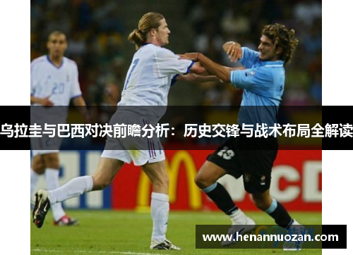 乌拉圭与巴西对决前瞻分析：历史交锋与战术布局全解读