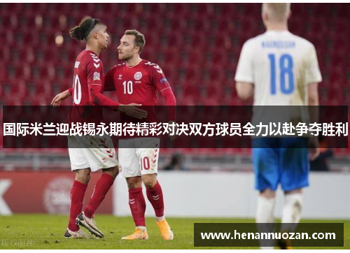 国际米兰迎战锡永期待精彩对决双方球员全力以赴争夺胜利
