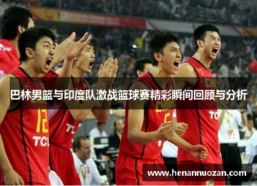 巴林男篮与印度队激战篮球赛精彩瞬间回顾与分析