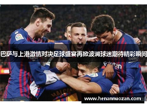 巴萨与上港激情对决足球盛宴再掀波澜球迷期待精彩瞬间