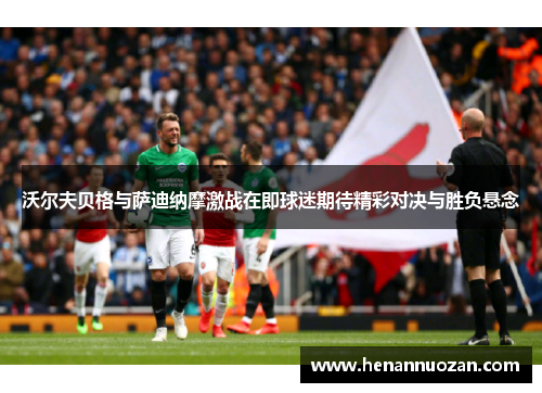 沃尔夫贝格与萨迪纳摩激战在即球迷期待精彩对决与胜负悬念