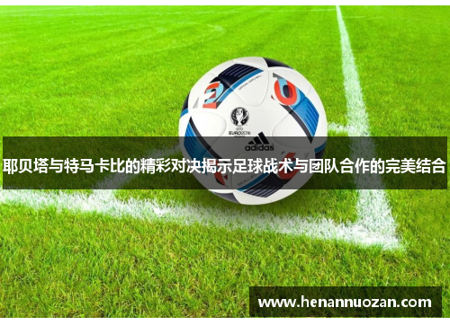 耶贝塔与特马卡比的精彩对决揭示足球战术与团队合作的完美结合